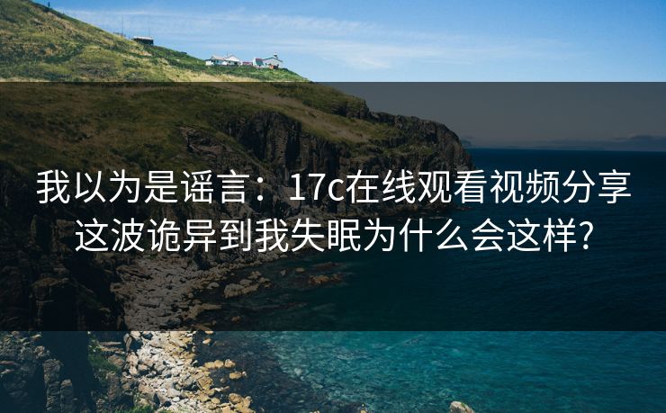 我以为是谣言：17c在线观看视频分享这波诡异到我失眠为什么会这样?