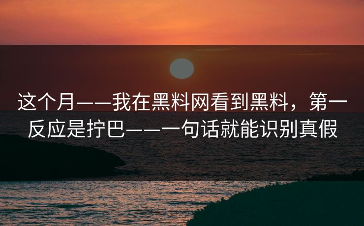 这个月——我在黑料网看到黑料，第一反应是拧巴——一句话就能识别真假