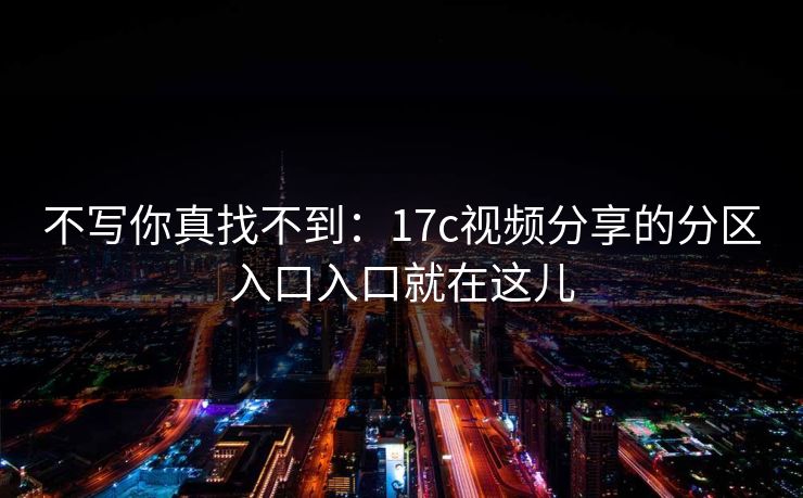 不写你真找不到：17c视频分享的分区入口入口就在这儿
