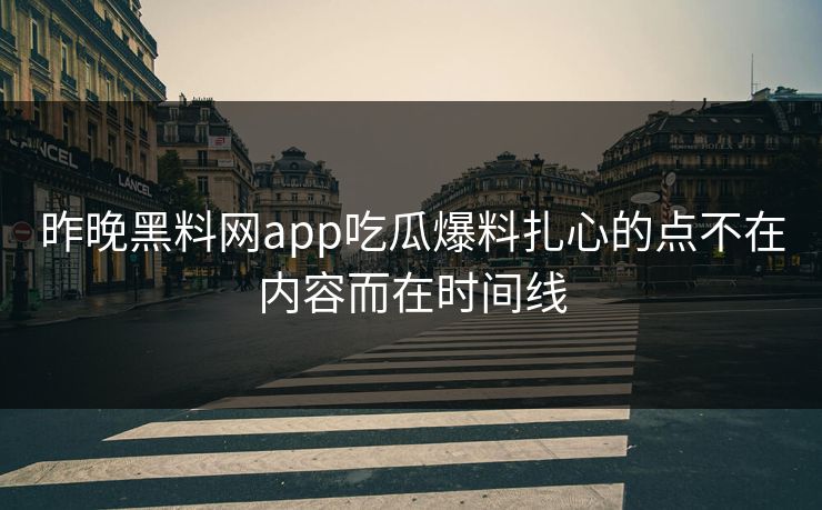 昨晚黑料网app吃瓜爆料扎心的点不在内容而在时间线 昨晚黑料网app吃瓜爆料扎心的点不在内容而在时间线